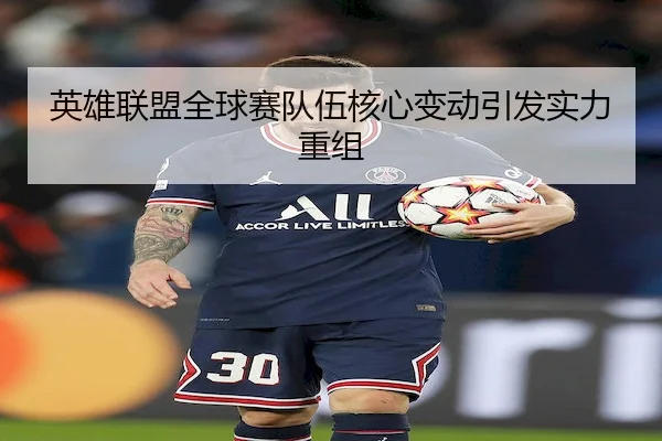 英雄联盟全球赛队伍核心变动引发实力重组